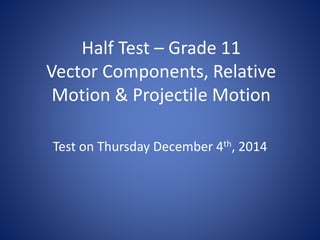 Half Test – Grade 11 
Vector Components, Relative 
Motion & Projectile Motion 
Test on Thursday December 4th, 2014 
 