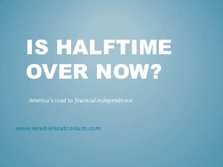 IS HALFTIME
  OVER NOW?
   America’s road to financial independence



www.newbieneutronium.com
 