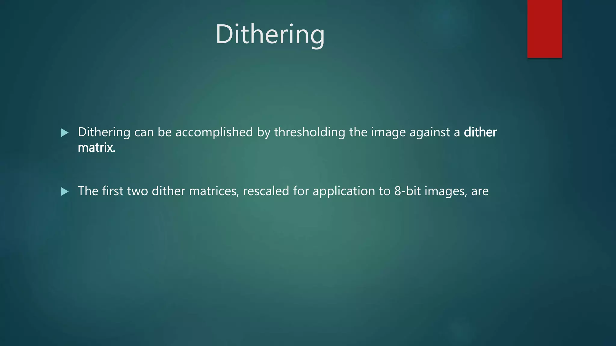 Dithering
 Dithering can be accomplished by thresholding the image against a dither
matrix.
 The first two dither matrices, rescaled for application to 8-bit images, are
 