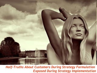 http://flickr.com/photos/sovietuk/1878443254/


         Half-Truths About Customers During Strategy Formulation
                          Exposed During Strategy Implementation
 