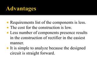  Requirements list of the components is less.
 The cost for the construction is low.
 Less number of components presence results
in the construction of rectifier in the easiest
manner.
 It is simple to analyze because the designed
circuit is straight forward.
 