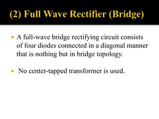  A full-wave bridge rectifying circuit consists
of four diodes connected in a diagonal manner
that is nothing but in bridge topology.
 No center-tapped transformer is used.
 