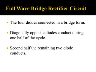  The four diodes connected in a bridge form.
 Diagonally opposite diodes conduct during
one half of the cycle.
 Second half the remaining two diode
conducts.
 