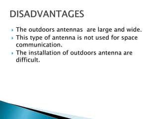  The outdoors antennas are large and wide.
 This type of antenna is not used for space
communication.
 The installation of outdoors antenna are
difficult.
 