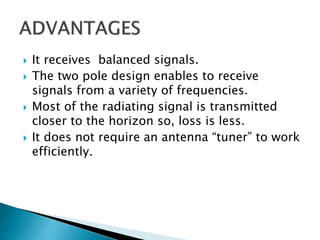  It receives balanced signals.
 The two pole design enables to receive
signals from a variety of frequencies.
 Most of the radiating signal is transmitted
closer to the horizon so, loss is less.
 It does not require an antenna “tuner” to work
efficiently.
 