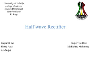 University of Halabja
college of science
physics Department
semiconductor
3rd Stage
Half wave Rectifier
Prepared by: Supervised by:
Shene Aziz Mr.Farhad Mahmood
Ala Najat
 