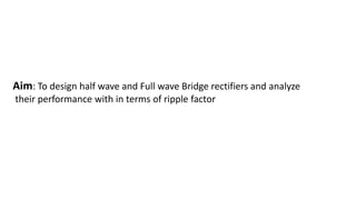 Aim: To design half wave and Full wave Bridge rectifiers and analyze
their performance with in terms of ripple factor
 