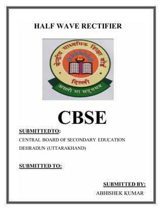 HALF WAVE RECTIFIER
CBSESUBMITTEDTO:
CENTRAL BOARD OF SECONDARY EDUCATION
DEHRADUN (UTTARAKHAND)
SUBMITTED TO:
SUBMITTED BY:
ABHISHEK KUMAR
 