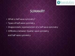 SUMMARY
• What is Half wave symmetry?
• Types of half wave symmetry.
• Diagrammatic representation of a half wave symmetry
• Difference between Quarter wave symmetry
and half wave symmetry.
 