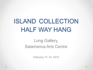 ISLAND COLLECTION
HALF WAY HANG
Long Gallery,
Salamanca Arts Centre
February 13 -14 2015
 
