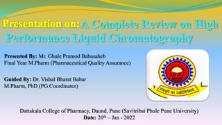 Presented By: Mr. Ghule Pramod Babasaheb
Final Year M.Pharm (Pharmaceutical Quality Assurance)
Guided By: Dr. Vishal Bharat Babar
M.Pharm, PhD (PG Coordinator)
Dattakala College of Pharmacy, Daund, Pune (Savitribai Phule Pune University)
Date: 20th – Jan - 2022
 