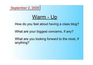 September 2, 2009

             Warm ­ Up
  How do you feel about having a class blog?

  What are your biggest concerns, if any?

  What are you looking forward to the most, if 
  anything?
 