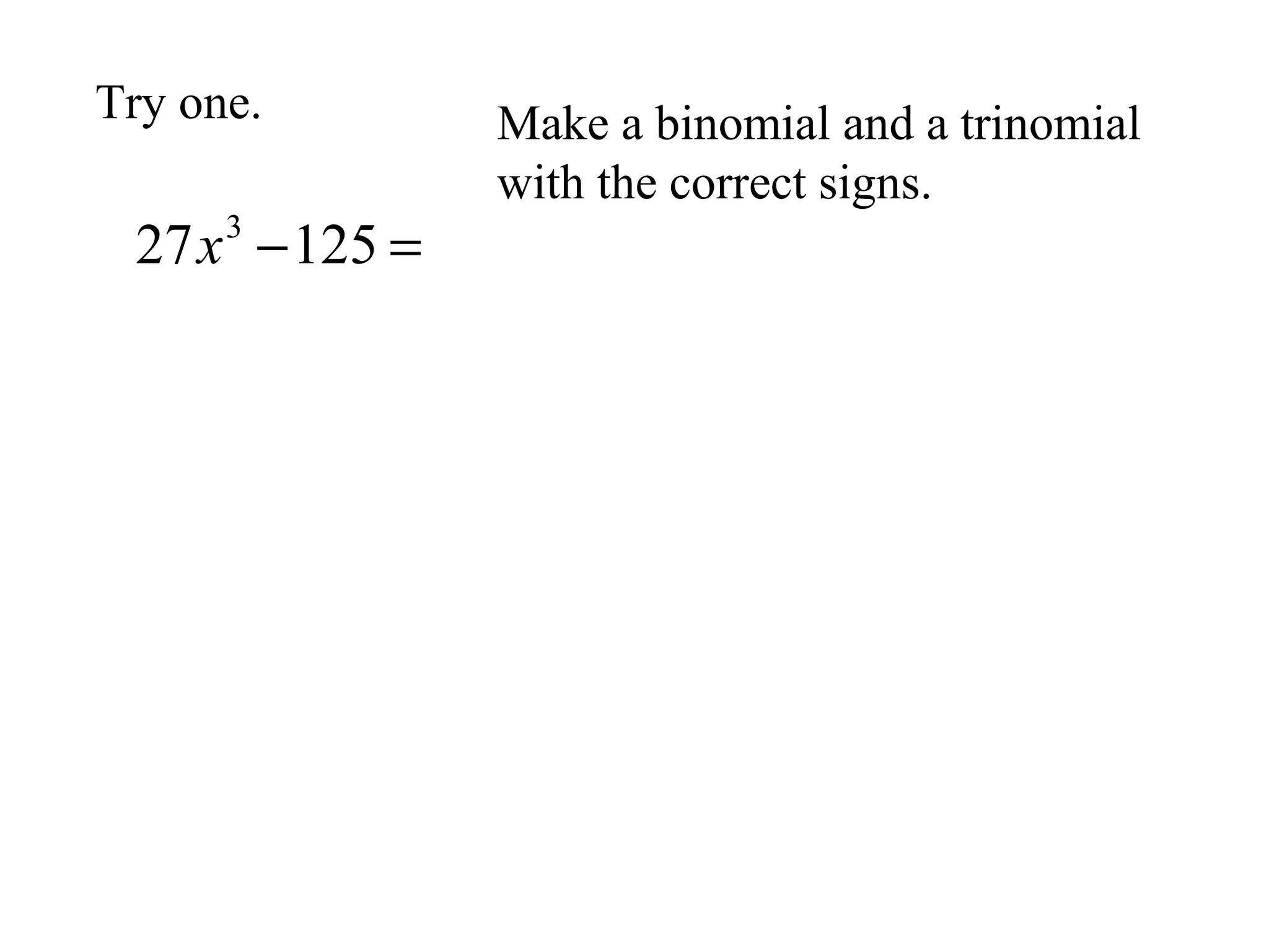 Try one.

27 x −125 =
3

Make a binomial and a trinomial
with the correct signs.

 