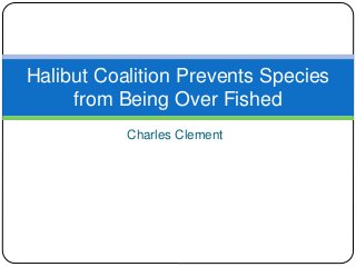 Charles Clement
Halibut Coalition Prevents Species
from Being Over Fished
 