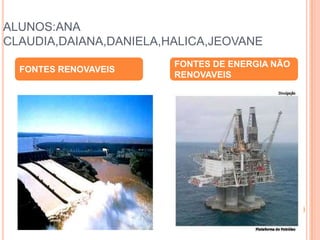 ALUNOS:ANA CLAUDIA,DAIANA,DANIELA,HALICA,JEOVANEFONTES RENOVAVEISFONTES DE ENERGIA NÃO RENOVAVEIS