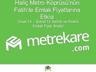 Haliç Metro Köprüsü’nün
Fatih’te Emlak Fiyatlarına
Etkisi
Ocak’14 – Şubat’14 Satılık ve Kiralık
Emlak Fiyat Analizi

 