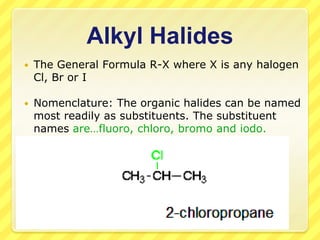 Alkyl Halides
   The General Formula R-X where X is any halogen
    Cl, Br or I

   Nomenclature: The organic halides can be named
    most readily as substituents. The substituent
    names are…fluoro, chloro, bromo and iodo.
 