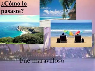 ¿Cómo lo
pasaste?




     Fue maravilloso
 