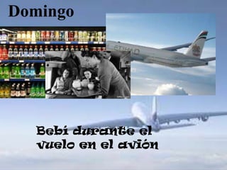 Domingo




  Bebí durante el
  vuelo en el avión
 