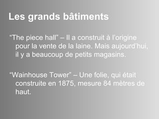 Les grands b â timents “ The piece hall” – Il a construit  à l’origine pour la vente de la laine. Mais aujourd’hui, il y a beaucoup de petits magasins. “ Wainhouse Tower” – Une folie, qui était construite en 1875, mesure 84 mètres de haut. 