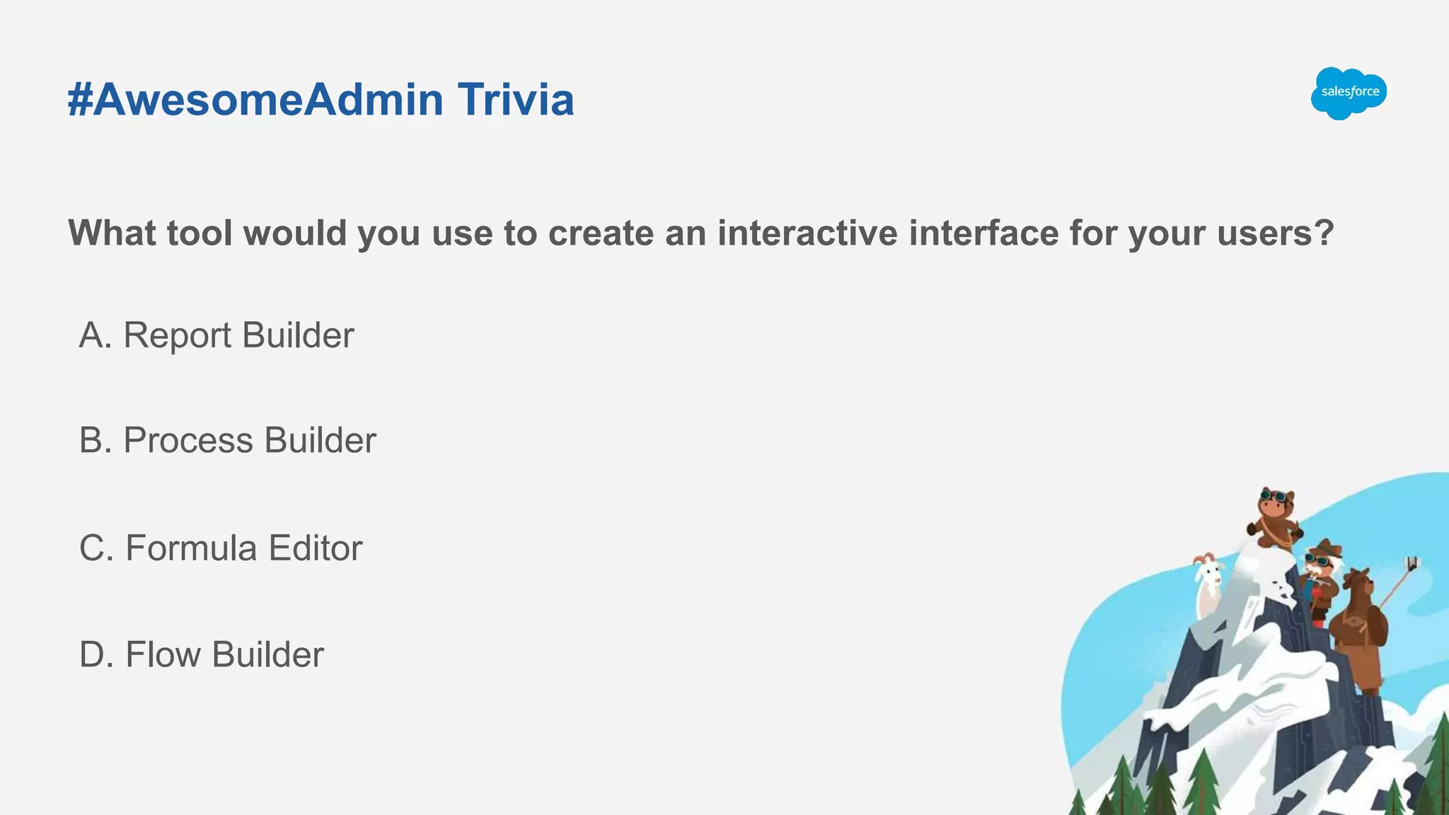 #AwesomeAdmin Trivia
What tool would you use to create an interactive interface for your users?
A. Report Builder
C. Formula Editor
B. Process Builder
D. Flow Builder
 