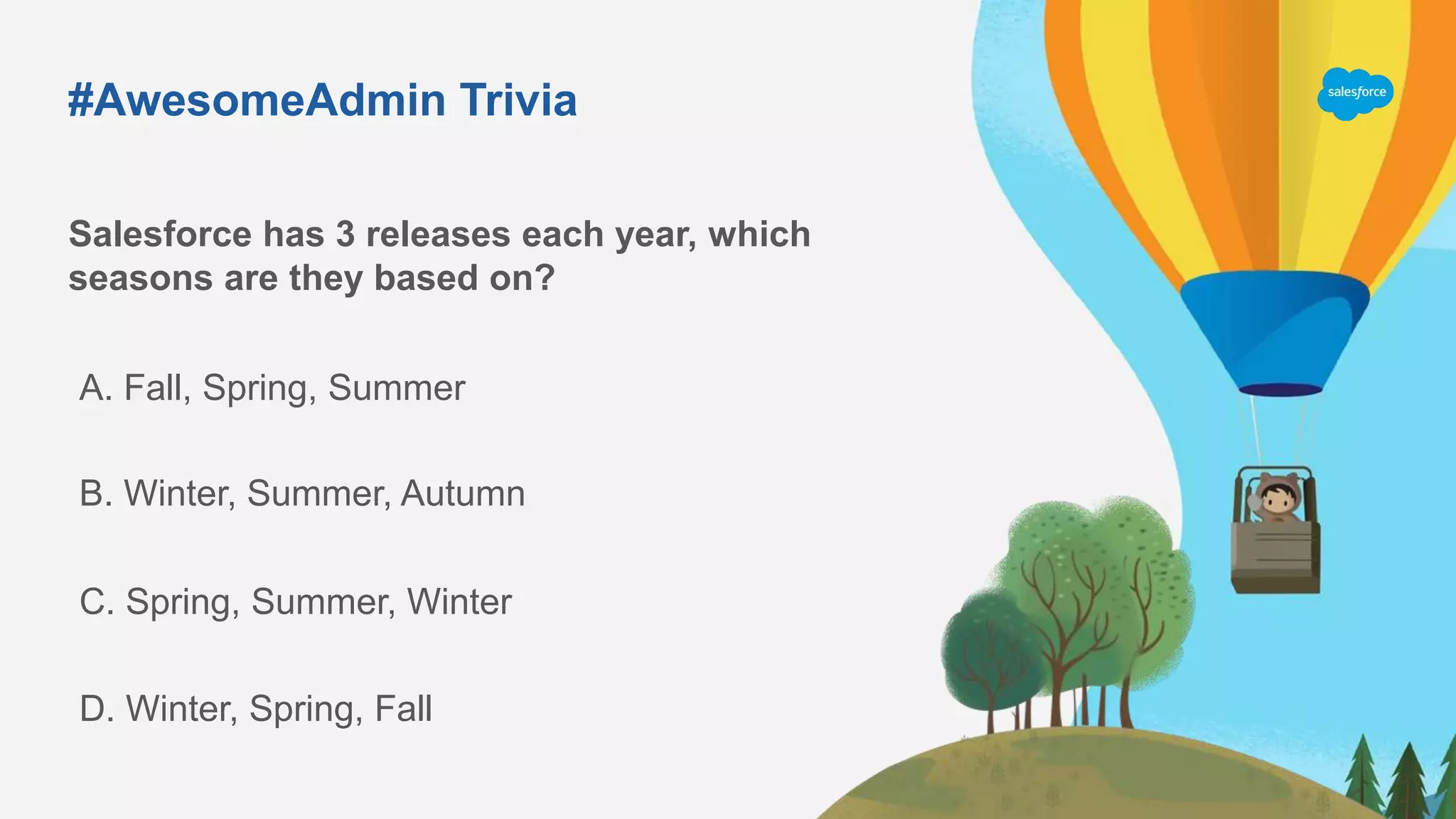 #AwesomeAdmin Trivia
Salesforce has 3 releases each year, which
seasons are they based on?
A. Fall, Spring, Summer
C. Spring, Summer, Winter
B. Winter, Summer, Autumn
D. Winter, Spring, Fall
 