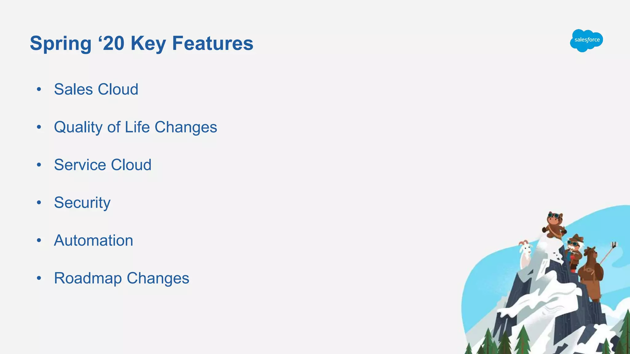 Spring ‘20 Key Features
• Sales Cloud
• Quality of Life Changes
• Service Cloud
• Security
• Automation
• Roadmap Changes
 