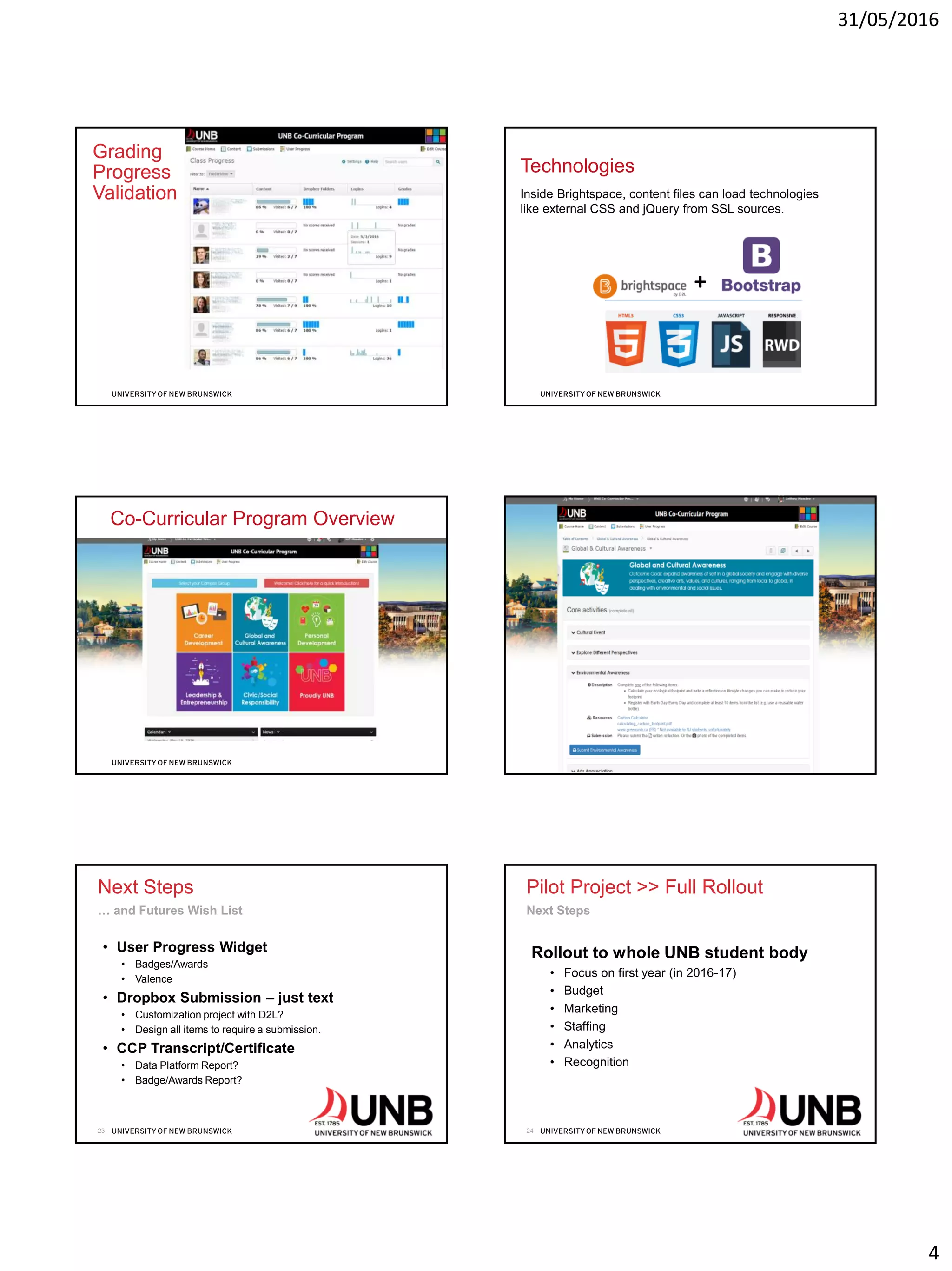 31/05/2016
4
Grading
Progress
Validation
+
Technologies
Inside Brightspace, content files can load technologies
like external CSS and jQuery from SSL sources.
Co-Curricular Program Overview
Next Steps
• User Progress Widget
• Badges/Awards
• Valence
• Dropbox Submission – just text
• Customization project with D2L?
• Design all items to require a submission.
• CCP Transcript/Certificate
• Data Platform Report?
• Badge/Awards Report?
… and Futures Wish List
23
Pilot Project >> Full Rollout
Rollout to whole UNB student body
• Focus on first year (in 2016-17)
• Budget
• Marketing
• Staffing
• Analytics
• Recognition
Next Steps
24
 