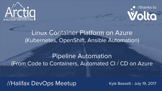 Linux Container Platform on Azure
(Kubernetes, OpenShift, Ansible Automation)
Pipeline Automation
(From Code to Containers, Automated CI / CD on Azure
//Halifax DevOps Meetup Kyle Bassett - July 19, 2017
//thanks to
 