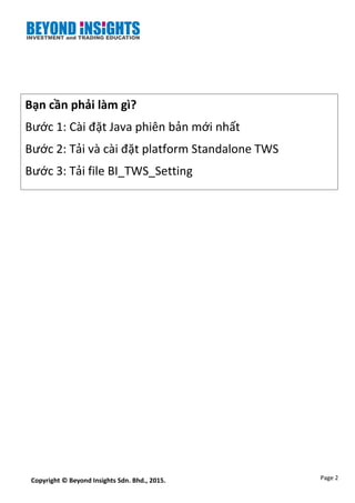 Page 2Copyright © Beyond Insights Sdn. Bhd., 2015.
Bạn cần phải làm gì?
Bước 1: Cài đặt Java phiên bản mới nhất
Bước 2: Tải và cài đặt platform Standalone TWS
Bước 3: Tải file BI_TWS_Setting
 