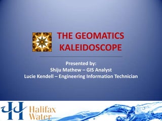 THE GEOMATICS
              KALEIDOSCOPE
                   Presented by:
           Shiju Mathew – GIS Analyst
Lucie Kendell – Engineering Information Technician
 