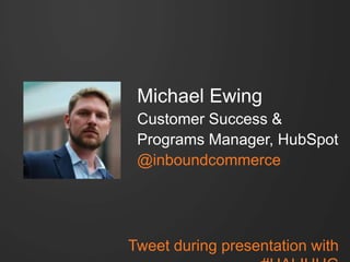 Michael Ewing 
Customer Success & 
Programs Manager, HubSpot 
@inboundcommerce 
Tweet during presentation with #HALIHUG 
 