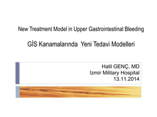 New Treatment Model in Upper Gastrointestinal Bleeding 
GİS Kanamalarında Yeni Tedavi Modelleri 
Halil GENÇ, MD 
Izmir Military Hospital 
13.11.2014 
 