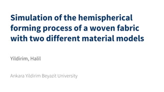 Simulation of the hemispherical
forming process of a woven fabric
with two different material models
Ankara Yildirim Beyazit University
Yildirim, Halil
 