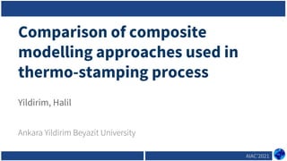 AIAC’2021
Comparison of composite
modelling approaches used in
thermo-stamping process
Ankara Yildirim Beyazit University
Yildirim, Halil
 