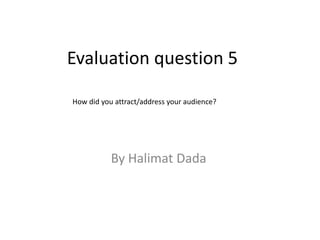 Evaluation question 5
How did you attract/address your audience?

By Halimat Dada

 