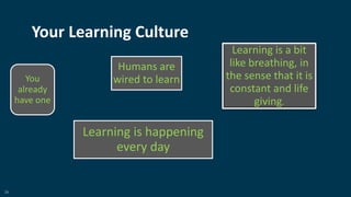 26
Your Learning Culture
You
already
have one
Humans are
wired to learn
Learning is happening
every day
Learning is a bit
like breathing, in
the sense that it is
constant and life
giving.
 