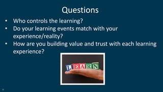 30
Questions
• Who controls the learning?
• Do your learning events match with your
experience/reality?
• How are you building value and trust with each learning
experience?
 