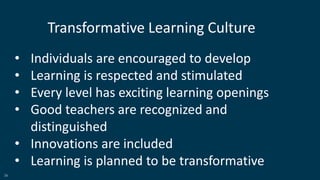36
• Individuals are encouraged to develop
• Learning is respected and stimulated
• Every level has exciting learning openings
• Good teachers are recognized and
distinguished
• Innovations are included
• Learning is planned to be transformative
Transformative Learning Culture
 