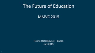 1
The Future of Education
MMVC 2015
Halina Ostańkowicz – Bazan
July 2015
 
