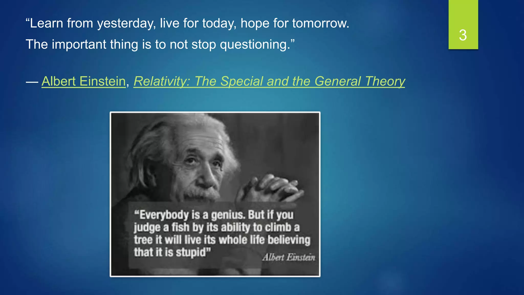 “Learn from yesterday, live for today, hope for tomorrow.
The important thing is to not stop questioning.”
― Albert Einstein, Relativity: The Special and the General Theory
3
 