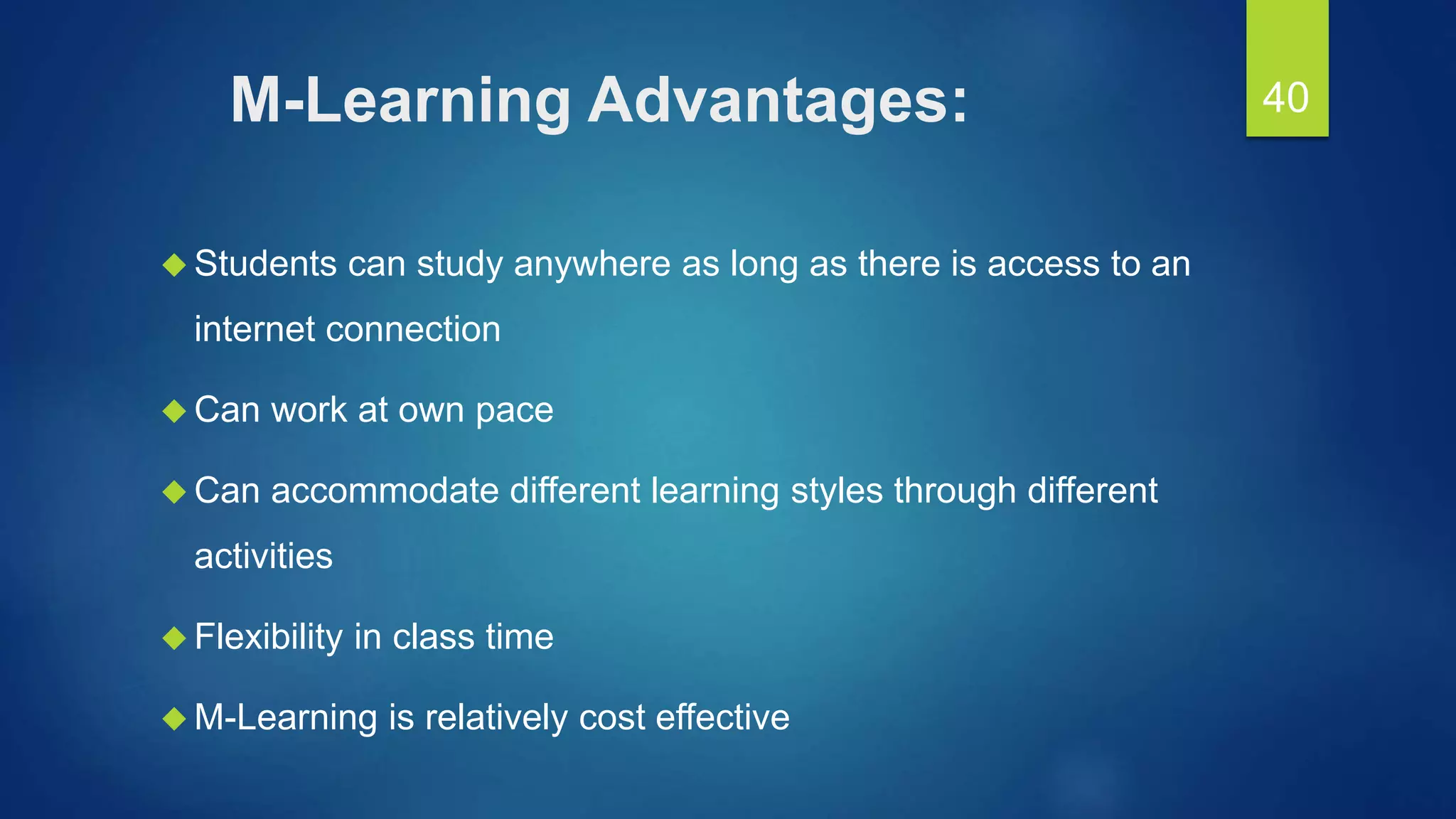M-Learning Advantages:
 Students can study anywhere as long as there is access to an
internet connection
 Can work at own pace
 Can accommodate different learning styles through different
activities
 Flexibility in class time
 M-Learning is relatively cost effective
40
 