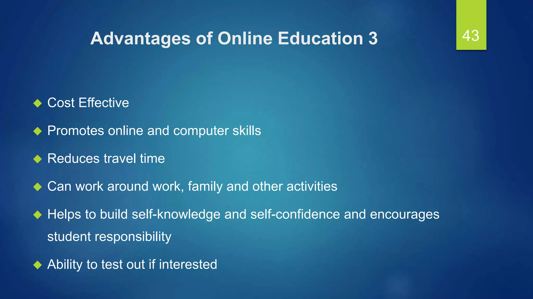 Advantages of Online Education 3
 Cost Effective
 Promotes online and computer skills
 Reduces travel time
 Can work around work, family and other activities
 Helps to build self-knowledge and self-confidence and encourages
student responsibility
 Ability to test out if interested
43
 