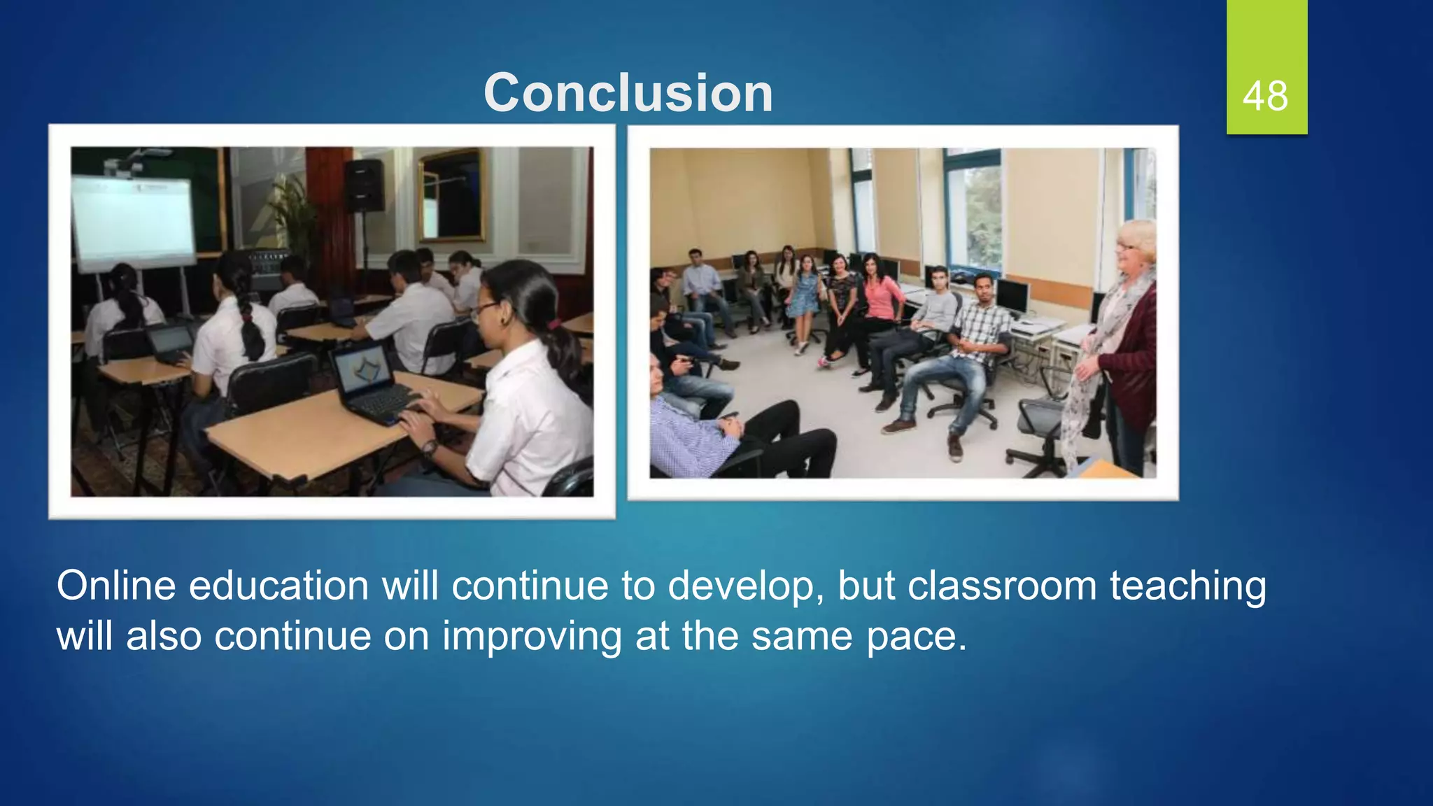 Conclusion
Online education will continue to develop, but classroom teaching
will also continue on improving at the same pace.
48
 