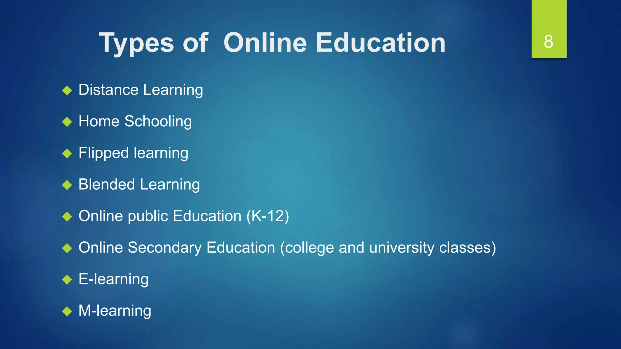 Types of Online Education
 Distance Learning
 Home Schooling
 Flipped learning
 Blended Learning
 Online public Education (K-12)
 Online Secondary Education (college and university classes)
 E-learning
 M-learning
8
 