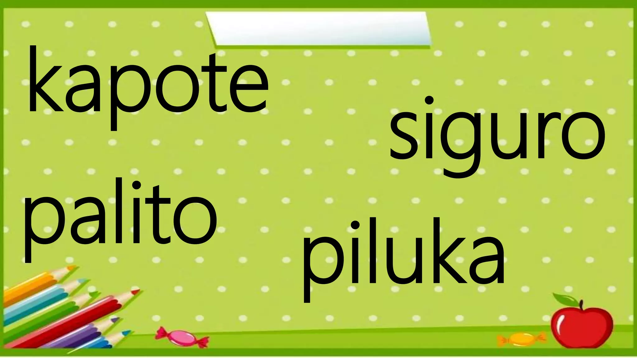 kapote
siguro
palito
piluka