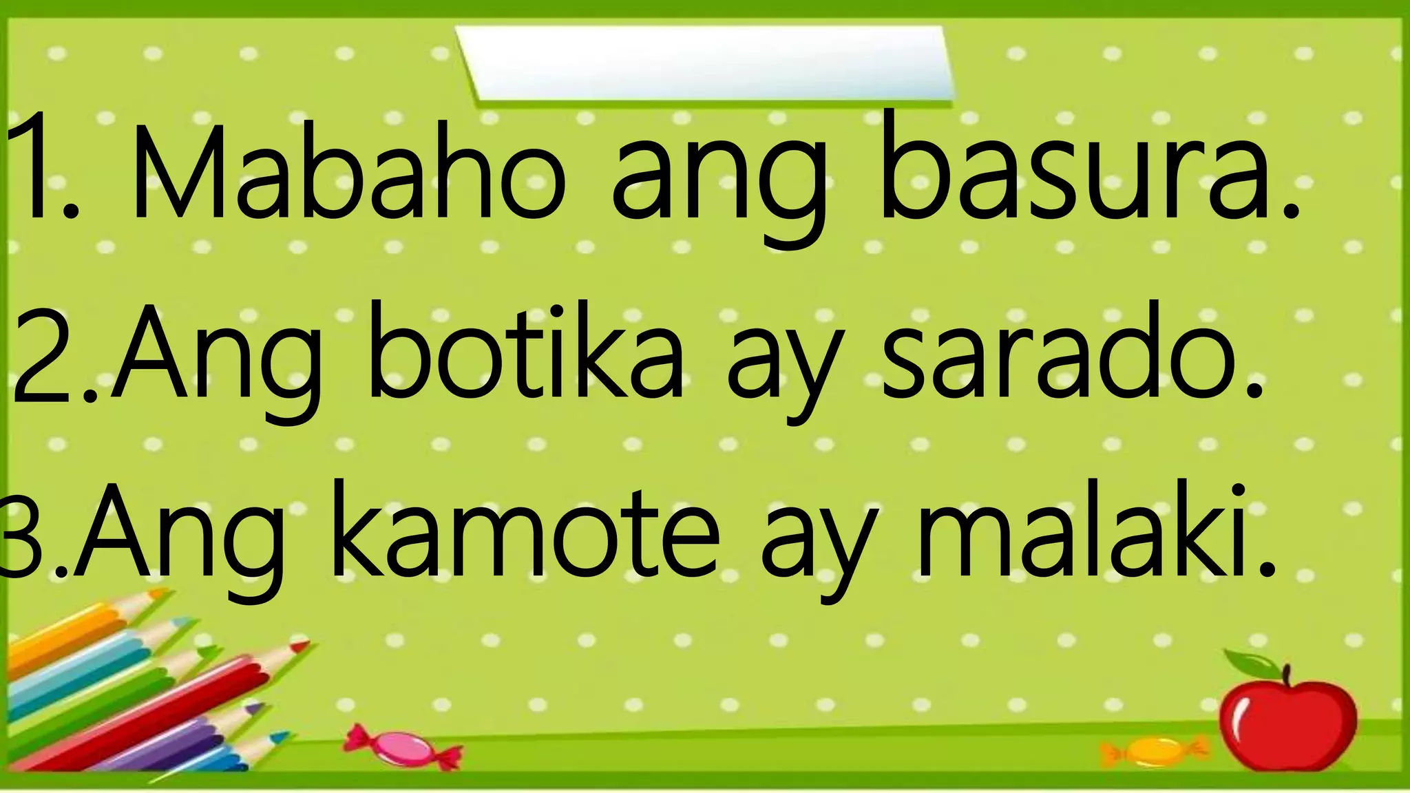 1. Mabaho ang basura.
2.Ang botika ay sarado.
3.Ang kamote ay malaki.