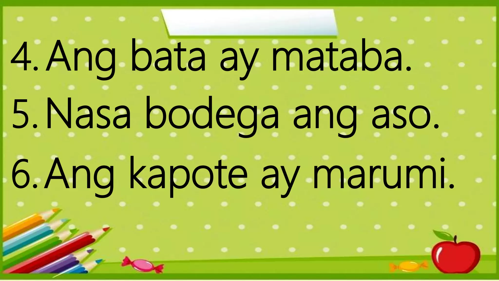 4.Ang bata ay mataba.
5.Nasa bodega ang aso.
6.Ang kapote ay marumi.
