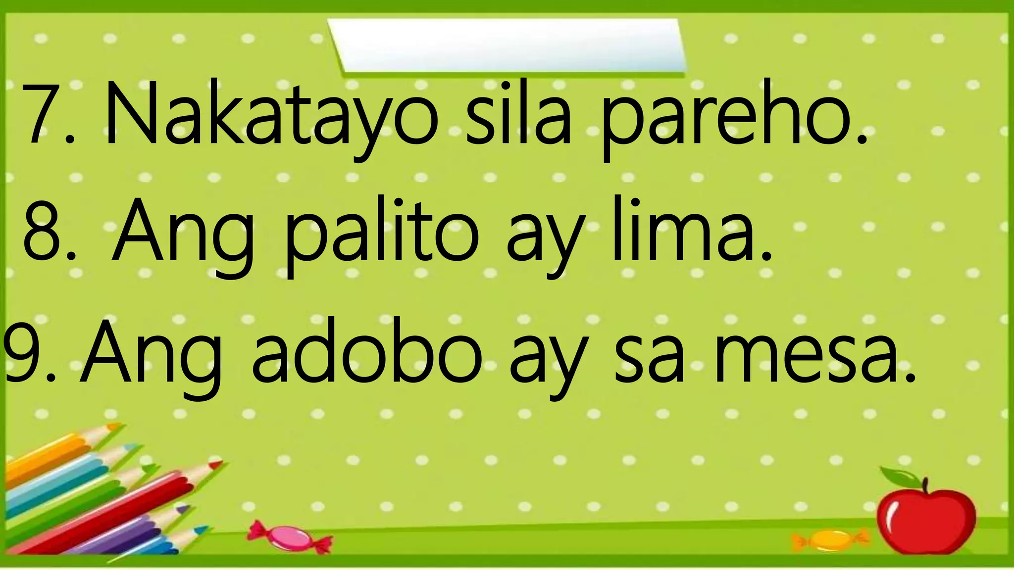 7. Nakatayo sila pareho.
8. Ang palito ay lima.
9. Ang adobo ay sa mesa.