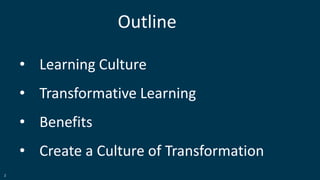 2
Outline
• Learning Culture
• Transformative Learning
• Benefits
• Create a Culture of Transformation
 